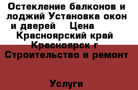 Остекление балконов и лоджий.Установка окон и дверей. › Цена ­ 900 - Красноярский край, Красноярск г. Строительство и ремонт » Услуги   